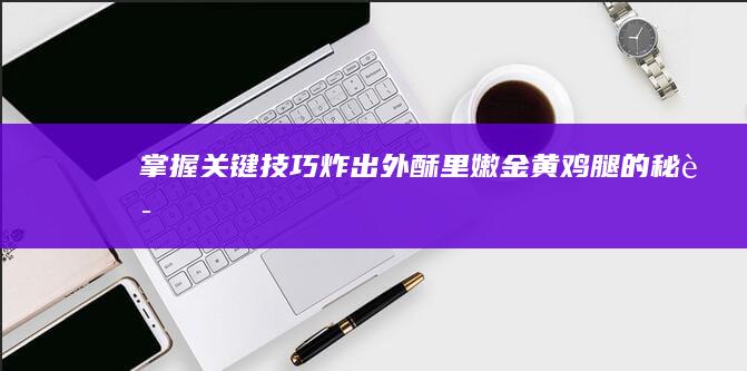 掌握关键技巧：炸出外酥里嫩金黄鸡腿的秘诀